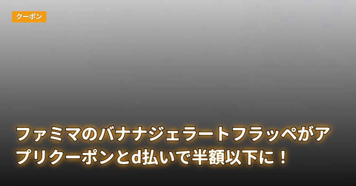 ファミマのバナナジェラートフラッペがアプリクーポンとd払いで半額以下に！