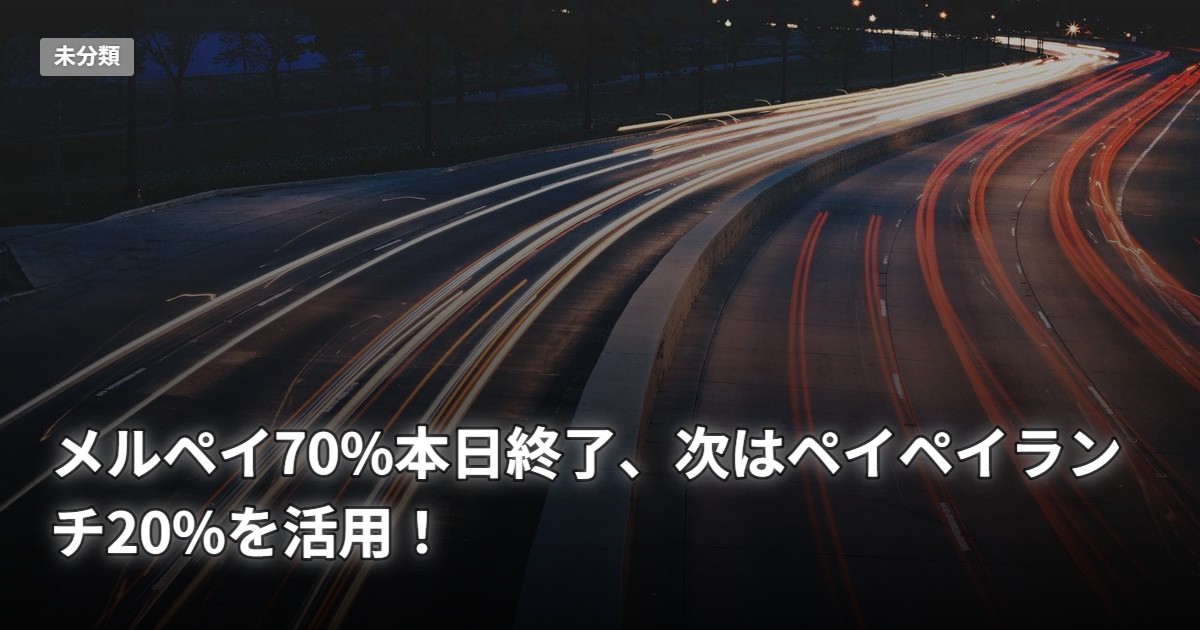 メルペイ70%本日終了、次はペイペイランチ20%を活用！
