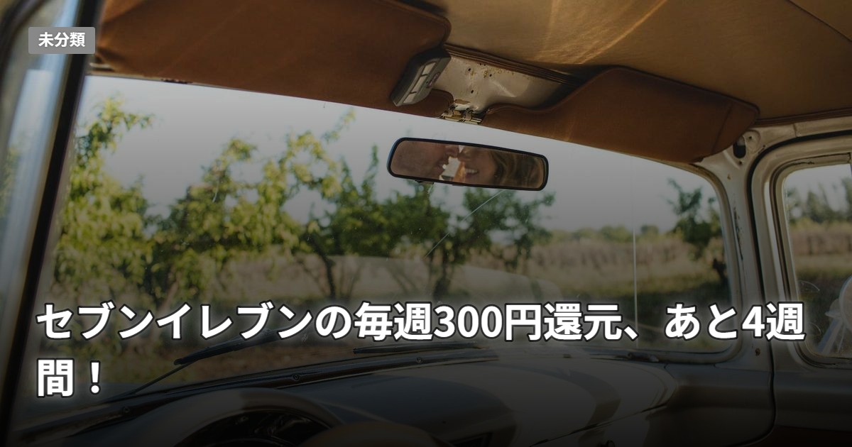 セブンイレブンの毎週300円還元、あと4週間！