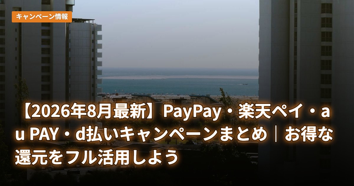【2026年8月最新】PayPay・楽天ペイ・au PAY・d払いキャンペーンまとめ｜お得な還元をフル活用しよう