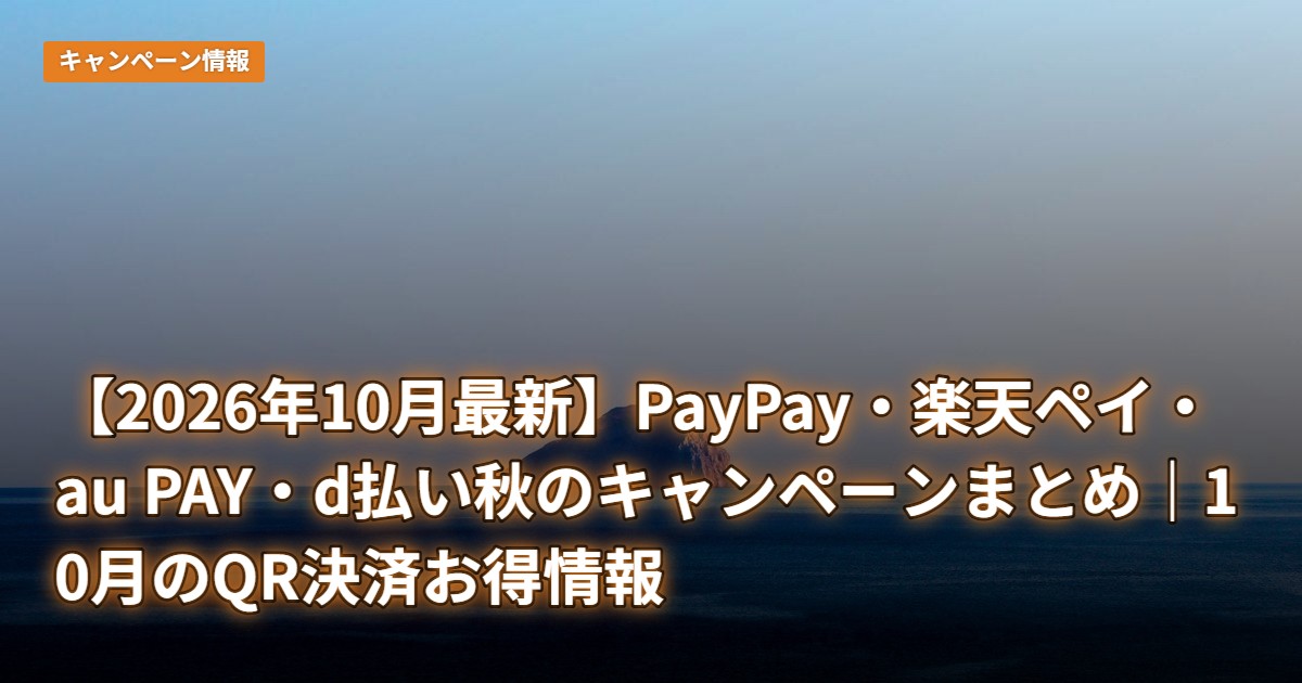 【2026年10月最新】PayPay・楽天ペイ・au PAY・d払い秋のキャンペーンまとめ｜10月のQR決済お得情報