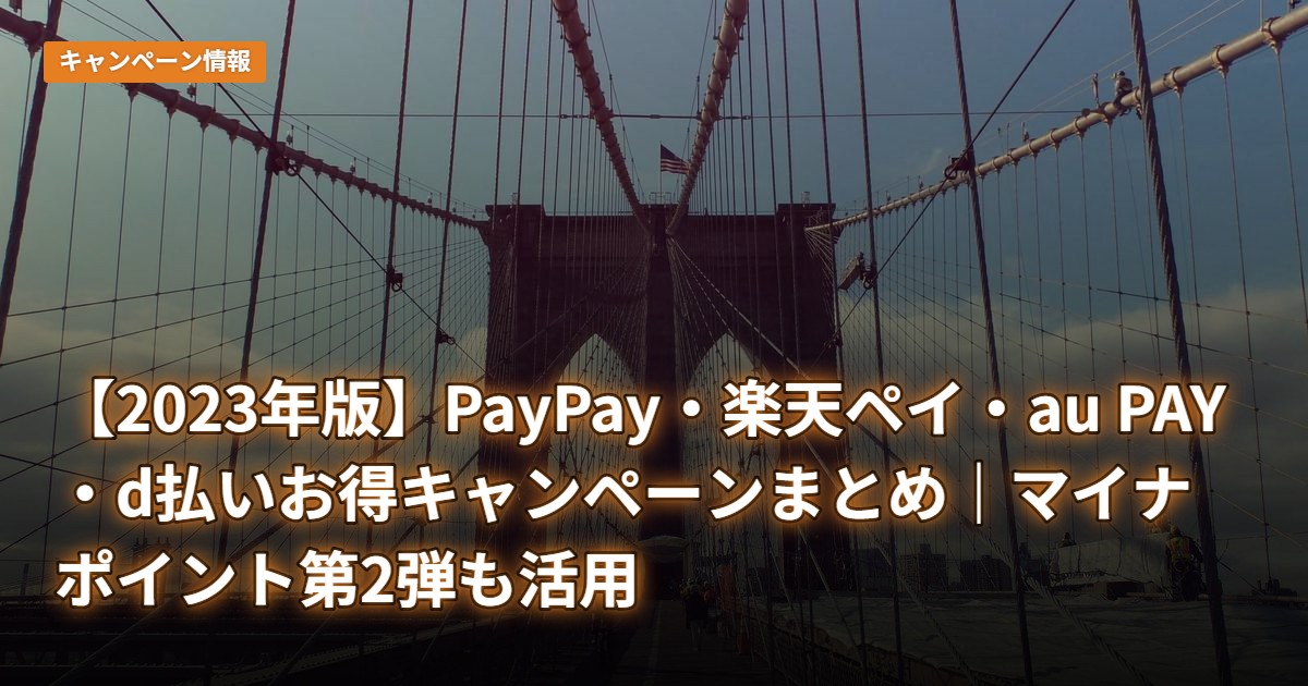 【2023年版】PayPay・楽天ペイ・au PAY・d払いお得キャンペーンまとめ｜マイナポイント第2弾も活用