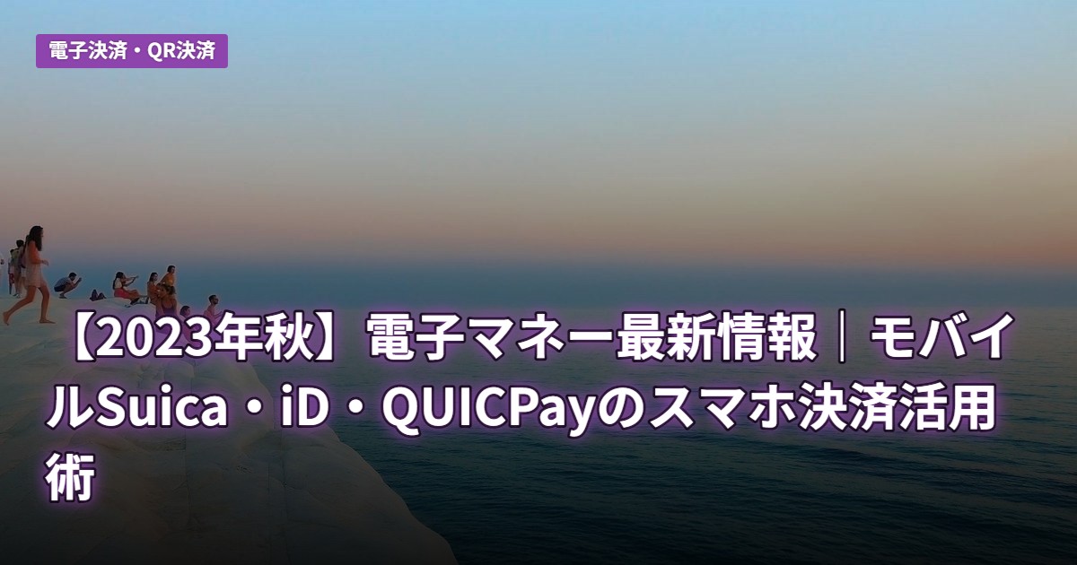 【2023年秋】電子マネー最新情報｜モバイルSuica・iD・QUICPayのスマホ決済活用術