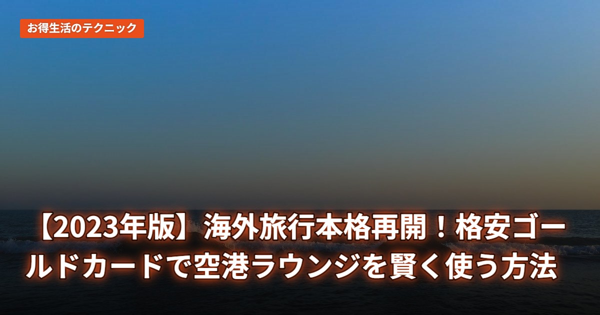 【2023年版】海外旅行本格再開！格安ゴールドカードで空港ラウンジを賢く使う方法
