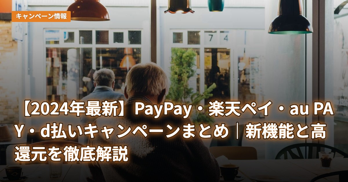 【2024年最新】PayPay・楽天ペイ・au PAY・d払いキャンペーンまとめ｜新機能と高還元を徹底解説