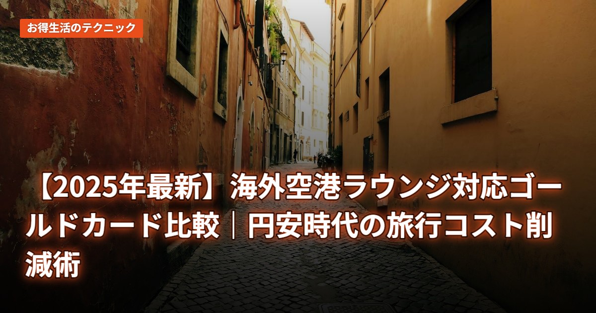 【2025年最新】海外空港ラウンジ対応ゴールドカード比較｜円安時代の旅行コスト削減術