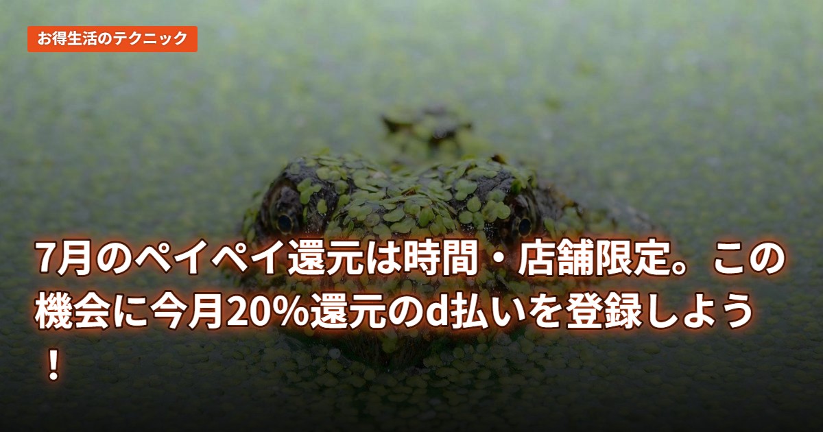 7月のペイペイ還元は時間・店舗限定。この機会に今月20％還元のd払いを登録しよう！